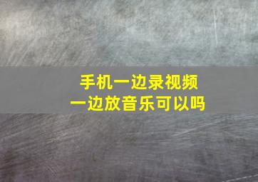 手机一边录视频一边放音乐可以吗