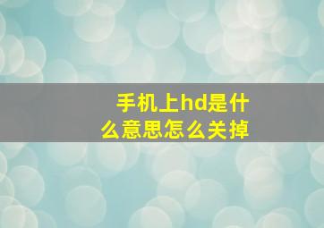 手机上hd是什么意思怎么关掉