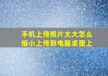 手机上传照片太大怎么缩小上传到电脑桌面上