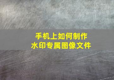 手机上如何制作水印专属图像文件