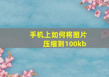 手机上如何将图片压缩到100kb