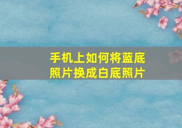 手机上如何将蓝底照片换成白底照片