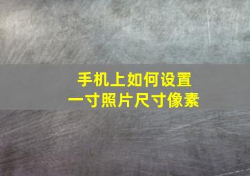 手机上如何设置一寸照片尺寸像素