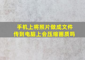 手机上将照片做成文件传到电脑上会压缩画质吗