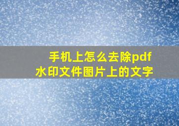 手机上怎么去除pdf水印文件图片上的文字