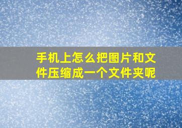 手机上怎么把图片和文件压缩成一个文件夹呢