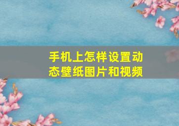 手机上怎样设置动态壁纸图片和视频