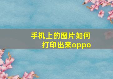 手机上的图片如何打印出来oppo