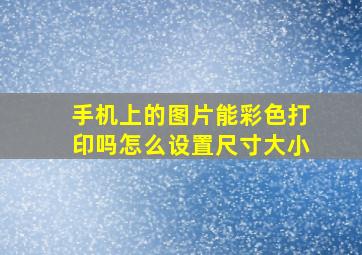 手机上的图片能彩色打印吗怎么设置尺寸大小