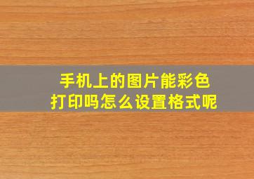 手机上的图片能彩色打印吗怎么设置格式呢