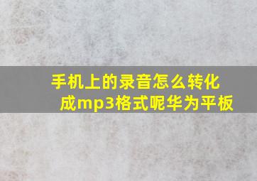 手机上的录音怎么转化成mp3格式呢华为平板