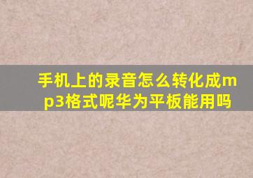 手机上的录音怎么转化成mp3格式呢华为平板能用吗