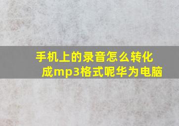 手机上的录音怎么转化成mp3格式呢华为电脑