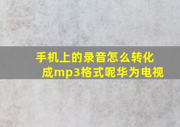 手机上的录音怎么转化成mp3格式呢华为电视