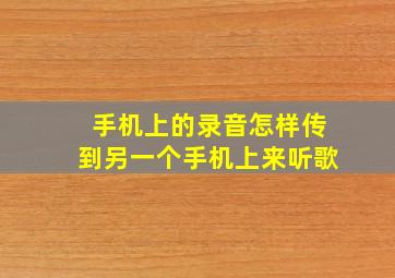 手机上的录音怎样传到另一个手机上来听歌