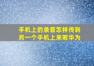 手机上的录音怎样传到另一个手机上来呢华为