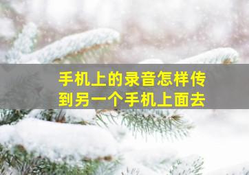 手机上的录音怎样传到另一个手机上面去