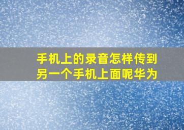 手机上的录音怎样传到另一个手机上面呢华为