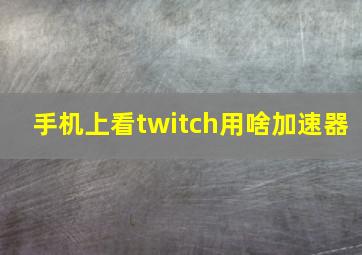 手机上看twitch用啥加速器