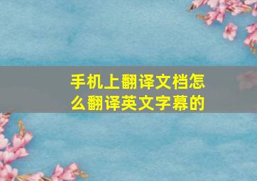 手机上翻译文档怎么翻译英文字幕的