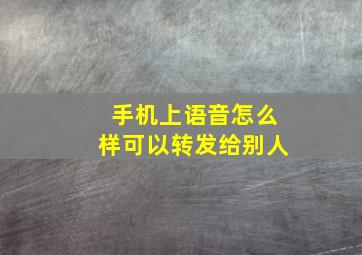 手机上语音怎么样可以转发给别人