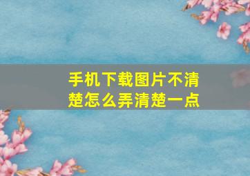 手机下载图片不清楚怎么弄清楚一点