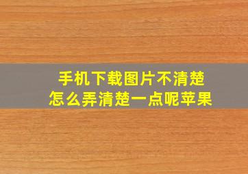 手机下载图片不清楚怎么弄清楚一点呢苹果