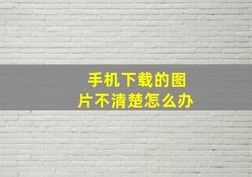 手机下载的图片不清楚怎么办