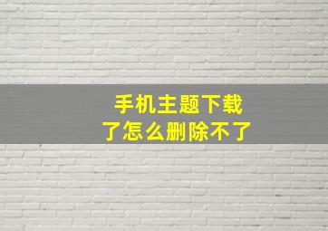 手机主题下载了怎么删除不了