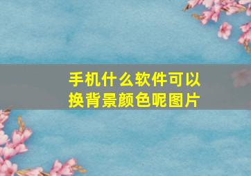 手机什么软件可以换背景颜色呢图片