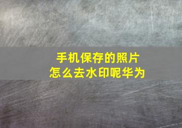 手机保存的照片怎么去水印呢华为