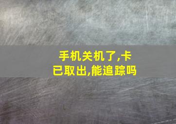 手机关机了,卡已取出,能追踪吗