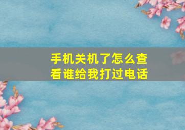 手机关机了怎么查看谁给我打过电话