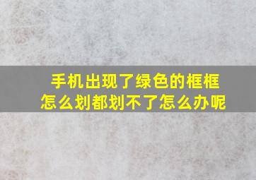 手机出现了绿色的框框怎么划都划不了怎么办呢