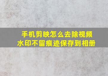 手机剪映怎么去除视频水印不留痕迹保存到相册