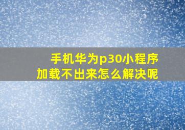 手机华为p30小程序加载不出来怎么解决呢