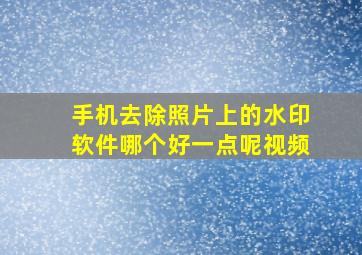 手机去除照片上的水印软件哪个好一点呢视频