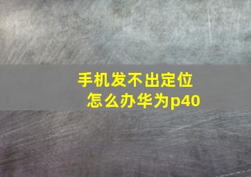 手机发不出定位怎么办华为p40