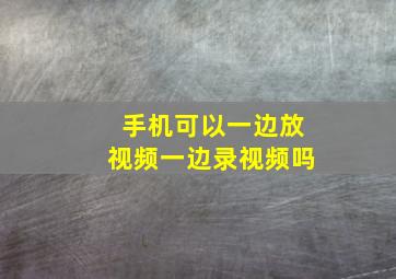 手机可以一边放视频一边录视频吗