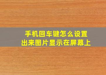 手机回车键怎么设置出来图片显示在屏幕上