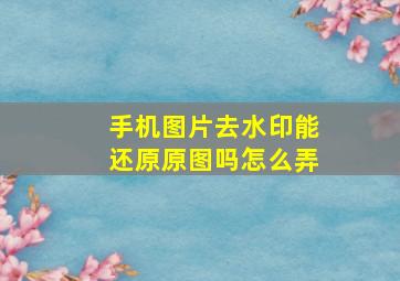 手机图片去水印能还原原图吗怎么弄