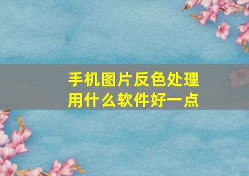 手机图片反色处理用什么软件好一点