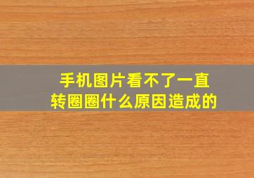 手机图片看不了一直转圈圈什么原因造成的