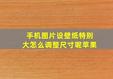 手机图片设壁纸特别大怎么调整尺寸呢苹果