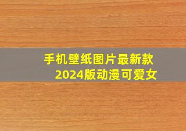 手机壁纸图片最新款2024版动漫可爱女