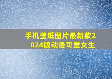 手机壁纸图片最新款2024版动漫可爱女生