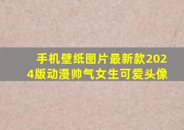 手机壁纸图片最新款2024版动漫帅气女生可爱头像