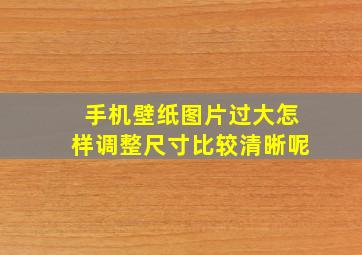 手机壁纸图片过大怎样调整尺寸比较清晰呢