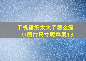 手机壁纸太大了怎么缩小图片尺寸呢苹果13