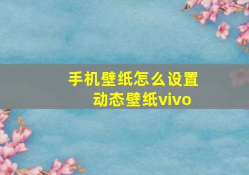 手机壁纸怎么设置动态壁纸vivo